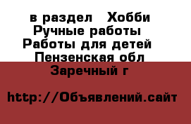  в раздел : Хобби. Ручные работы » Работы для детей . Пензенская обл.,Заречный г.